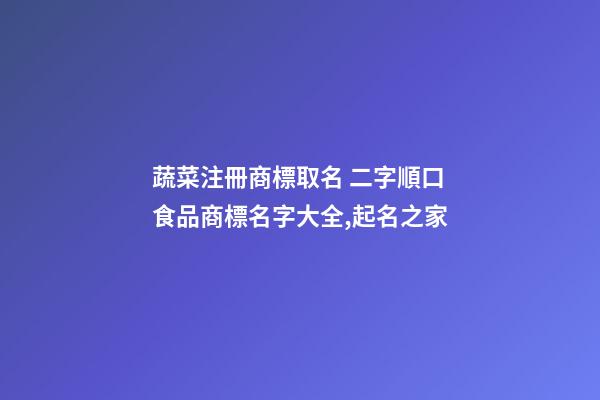 蔬菜注冊商標取名 二字順口食品商標名字大全,起名之家-第1張-商標起名-玄機派